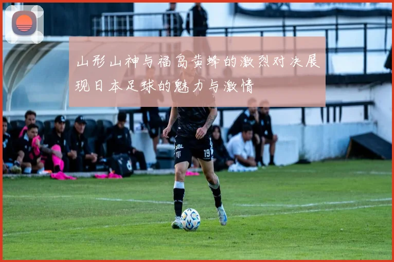 山形山神与福岛黄蜂的激烈对决展现日本足球的魅力与激情