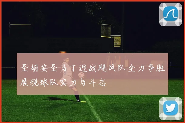 圣胡安圣马丁迎战飓风队全力争胜展现球队实力与斗志