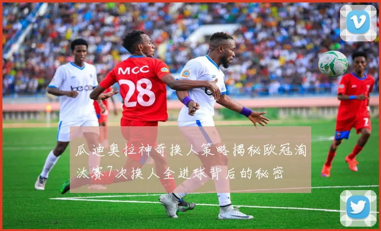 瓜迪奥拉神奇换人策略揭秘欧冠淘汰赛7次换人全进球背后的秘密