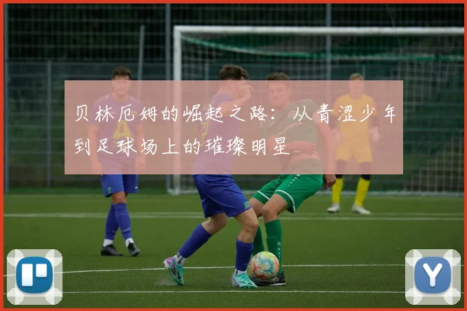 贝林厄姆的崛起之路：从青涩少年到足球场上的璀璨明星