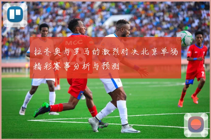 拉齐奥与罗马的激烈对决北京单场精彩赛事分析与预测
