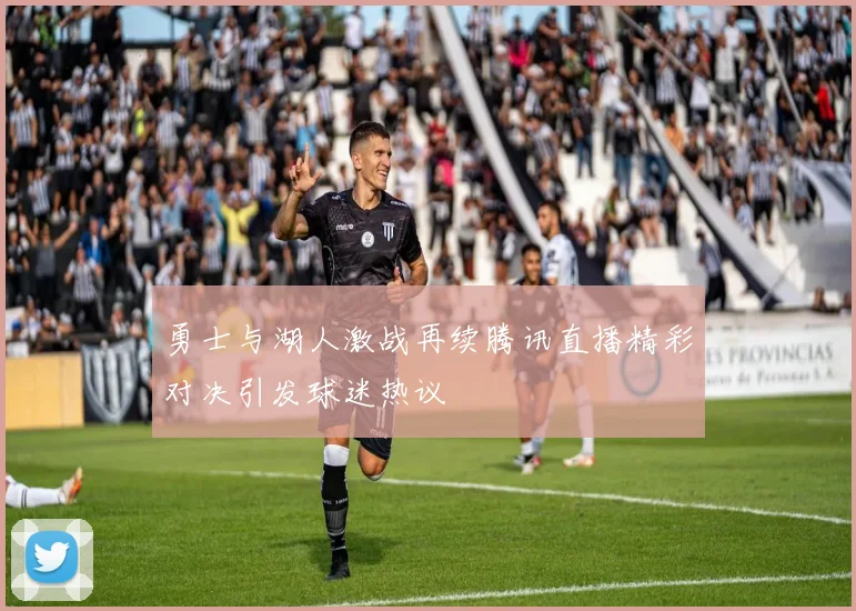 勇士与湖人激战再续腾讯直播精彩对决引发球迷热议