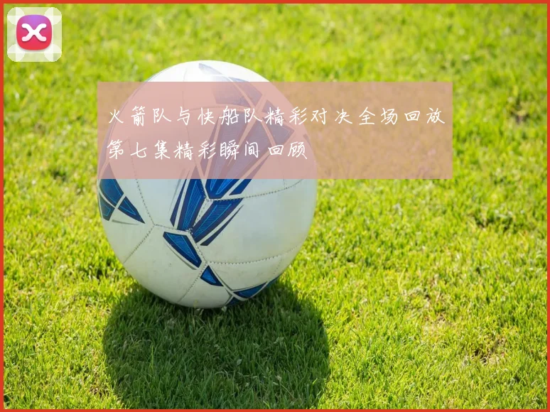 火箭队与快船队精彩对决全场回放第七集精彩瞬间回顾