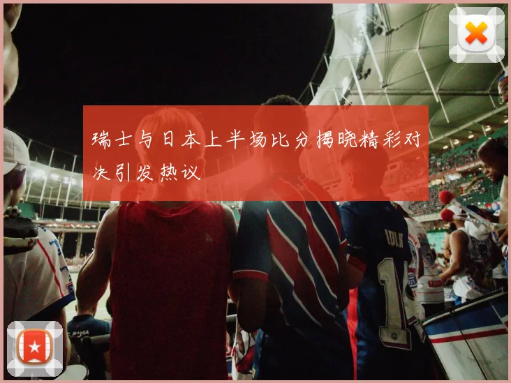 瑞士与日本上半场比分揭晓精彩对决引发热议