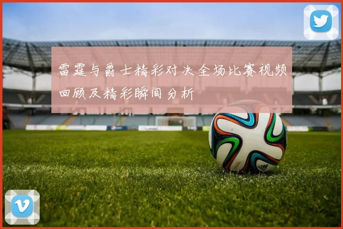 雷霆与爵士精彩对决全场比赛视频回顾及精彩瞬间分析