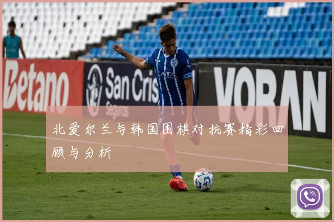 北爱尔兰与韩国围棋对抗赛精彩回顾与分析