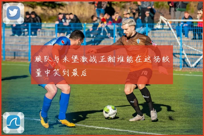 狼队与米堡激战正酣谁能在这场较量中笑到最后
