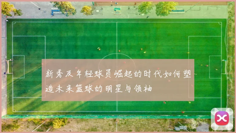 新秀及年轻球员崛起的时代如何塑造未来篮球的明星与领袖
