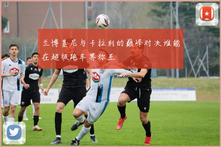 兰博基尼与卡拉利的巅峰对决谁能在超级跑车界称王