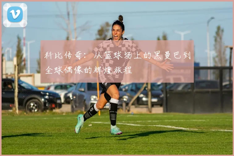 科比传奇：从篮球场上的黑曼巴到全球偶像的辉煌旅程